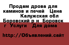 Продам дрова для каминов и печей › Цена ­ 1 600 - Калужская обл., Боровский р-н, Боровск г. Услуги » Для дома   